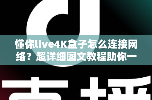 懂你live4K盒子怎么连接网络？超详细图文教程助你一键联网，畅享极致4K影音体验