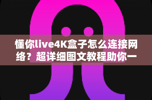 懂你live4K盒子怎么连接网络？超详细图文教程助你一键联网，畅享极致4K影音体验