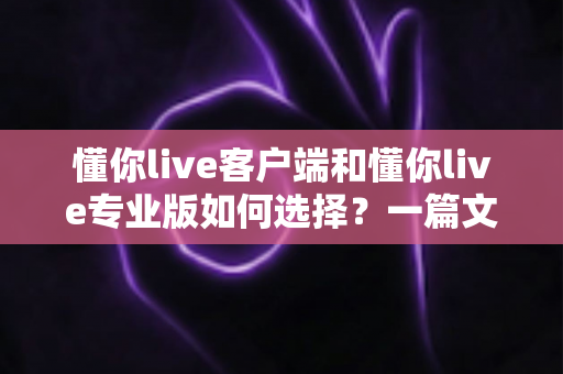 懂你live客户端和懂你live专业版如何选择?一篇文章帮你理清思路、找对版本 懂你live客户端和懂你live专业版如何选择?一篇文章帮你理清思路、找对版本