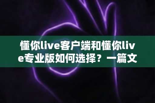 懂你live客户端和懂你live专业版如何选择?一篇文章帮你理清思路、找对版本 懂你live客户端和懂你live专业版如何选择?一篇文章帮你理清思路、找对版本