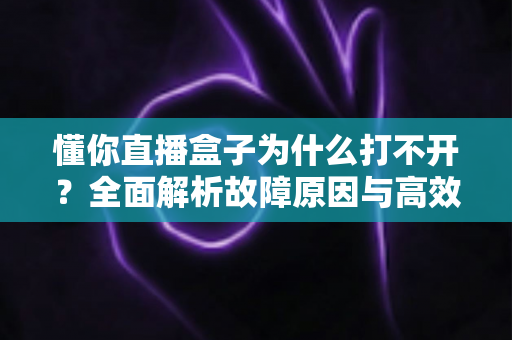 懂你直播盒子为什么打不开？全面解析故障原因与高效解决方法