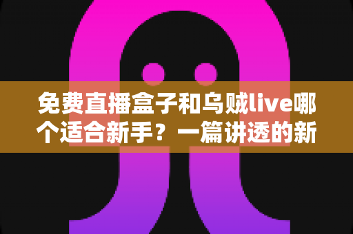 免费直播盒子和乌贼live哪个适合新手?一篇讲透的新手选型实用指南 免费直播盒子和乌贼live哪个适合新手?一篇讲透的新手选型实用指南