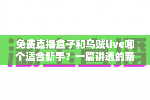 免费直播盒子和乌贼live哪个适合新手?一篇讲透的新手选型实用指南 免费直播盒子和乌贼live哪个适合新手?一篇讲透的新手选型实用指南
