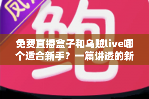 免费直播盒子和乌贼live哪个适合新手？一篇讲透的新手选型实用指南
