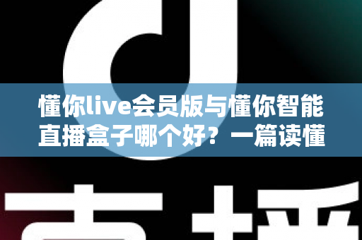 懂你live会员版与懂你智能直播盒子哪个好?一篇读懂选型逻辑的直播工具深度对比指南 懂你live会员版与懂你智能直播盒子哪个好?一篇读懂选型逻辑的直播工具深度对比指南