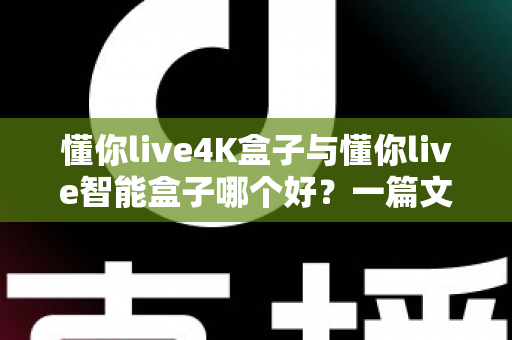 懂你live4K盒子与懂你live智能盒子哪个好？一篇文章帮你选对不踩坑