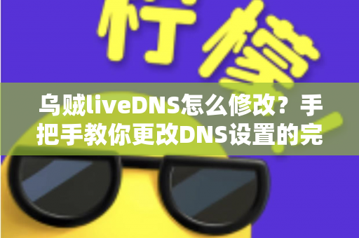 乌贼liveDNS怎么修改?手把手教你更改DNS设置的完整教程与常见问题全解析 乌贼liveDNS怎么修改?手把手教你更改DNS设置的完整教程与常见问题全解析