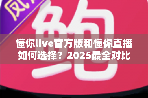 懂你live官方版和懂你直播如何选择?2025最全对比攻略助你一步到位 懂你live官方版和懂你直播如何选择?2025最全对比攻略助你一步到位