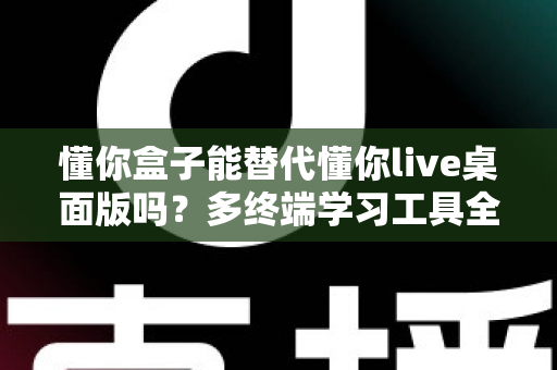 懂你盒子能替代懂你live桌面版吗?多终端学习工具全解析与选择指南 懂你盒子能替代懂你live桌面版吗?多终端学习工具全解析与选择指南