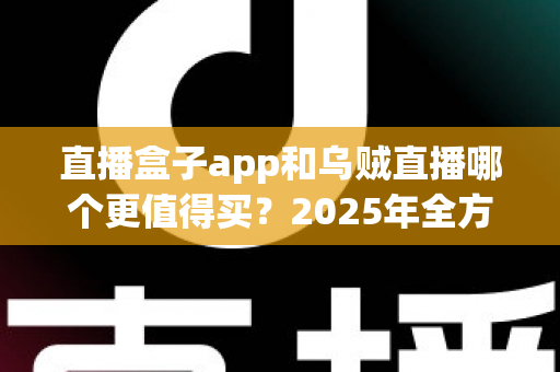 直播盒子app和乌贼直播哪个更值得买？2025年全方位深度对比与避坑选购指南