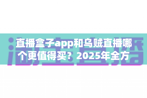 直播盒子app和乌贼直播哪个更值得买？2025年全方位深度对比与避坑选购指南