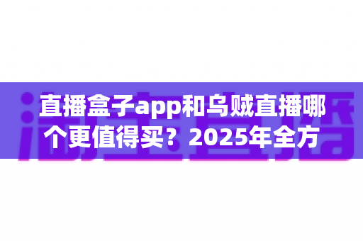 直播盒子app和乌贼直播哪个更值得买？2025年全方位深度对比与避坑选购指南