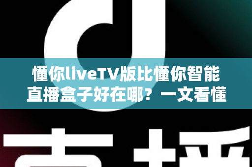 懂你liveTV版比懂你智能直播盒子好在哪？一文看懂两大版本的核心差异与选择指南