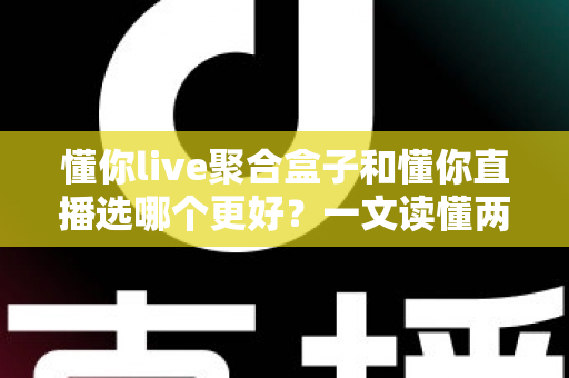 懂你live聚合盒子和懂你直播选哪个更好?一文读懂两大方案的核心差异与选购指南 懂你live聚合盒子和懂你直播选哪个更好?一文读懂两大方案的核心差异与选购指南