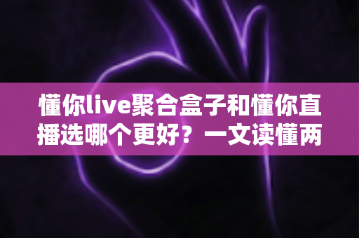 懂你live聚合盒子和懂你直播选哪个更好?一文读懂两大方案的核心差异与选购指南 懂你live聚合盒子和懂你直播选哪个更好?一文读懂两大方案的核心差异与选购指南