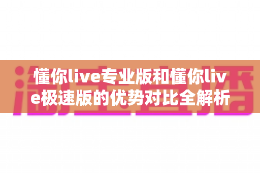 懂你live专业版和懂你live极速版的优势对比全解析:哪款直播工具更适合你? 懂你live专业版和懂你live极速版的优势对比全解析:哪款直播工具更适合你?