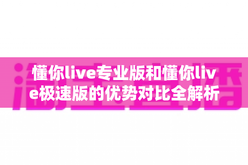 懂你live专业版和懂你live极速版的优势对比全解析:哪款直播工具更适合你? 懂你live专业版和懂你live极速版的优势对比全解析:哪款直播工具更适合你?