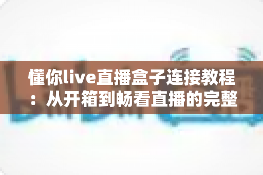 懂你live直播盒子连接教程：从开箱到畅看直播的完整指南