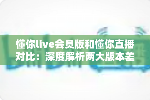 懂你live会员版和懂你直播对比:深度解析两大版本差异,帮你选出最适合自己的观看方案 懂你live会员版和懂你直播对比:深度解析两大版本差异,帮你选出最适合自己的观看方案