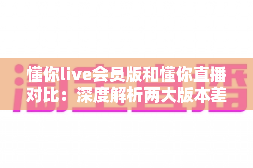 懂你live会员版和懂你直播对比:深度解析两大版本差异,帮你选出最适合自己的观看方案 懂你live会员版和懂你直播对比:深度解析两大版本差异,帮你选出最适合自己的观看方案