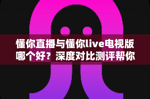 懂你直播与懂你live电视版哪个好?深度对比测评帮你找到最适合自己的观影选择 懂你直播与懂你live电视版哪个好?深度对比测评帮你找到最适合自己的观影选择