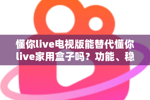 懂你live电视版能替代懂你live家用盒子吗?功能、稳定性与选购方案一次讲清 懂你live电视版能替代懂你live家用盒子吗?功能、稳定性与选购方案一次讲清