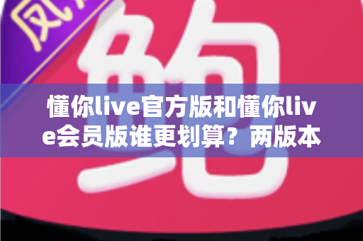 懂你live官方版和懂你live会员版谁更划算?两版本全方位对比分析,帮你选对版本不花冤枉钱 懂你live官方版和懂你live会员版谁更划算?两版本全方位对比分析,帮你选对版本不花冤枉钱