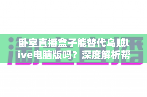 卧室直播盒子能替代乌贼live电脑版吗?深度解析帮你选对卧室直播方案 卧室直播盒子能替代乌贼live电脑版吗?深度解析帮你选对卧室直播方案