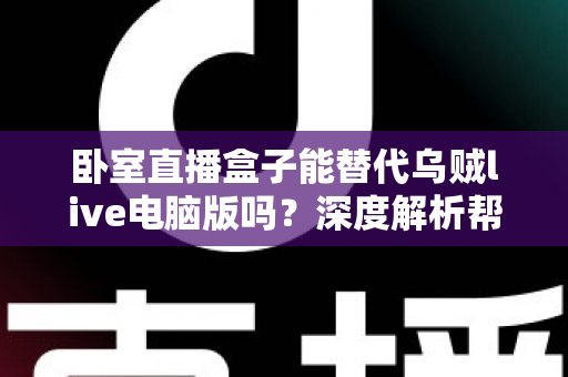 卧室直播盒子能替代乌贼live电脑版吗?深度解析帮你选对卧室直播方案 卧室直播盒子能替代乌贼live电脑版吗?深度解析帮你选对卧室直播方案