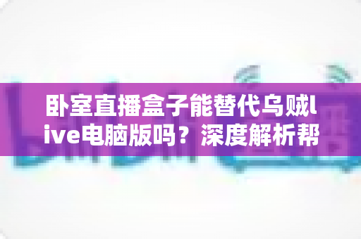 卧室直播盒子能替代乌贼live电脑版吗？深度解析帮你选对卧室直播方案