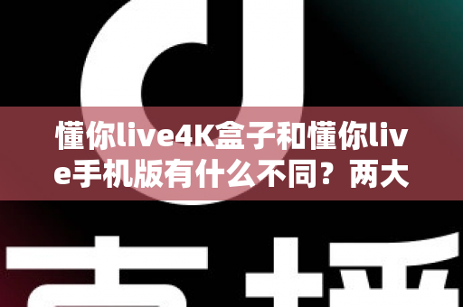懂你live4K盒子和懂你live手机版有什么不同?两大版本全方位深度对比,帮你选对不踩坑 懂你live4K盒子和懂你live手机版有什么不同?两大版本全方位深度对比,帮你选对不踩坑