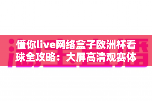 懂你live网络盒子欧洲杯看球全攻略:大屏高清观赛体验一盒搞定 懂你live网络盒子欧洲杯看球全攻略:大屏高清观赛体验一盒搞定