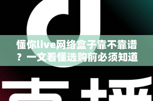 懂你live网络盒子靠不靠谱？一文看懂选购前必须知道的事