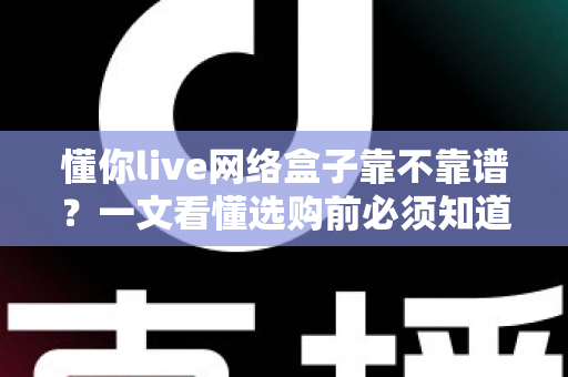 懂你live网络盒子靠不靠谱？一文看懂选购前必须知道的事