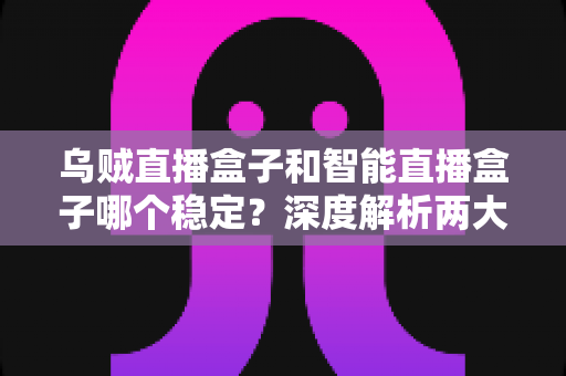 乌贼直播盒子和智能直播盒子哪个稳定？深度解析两大直播设备稳定性能，帮你选对不踩坑