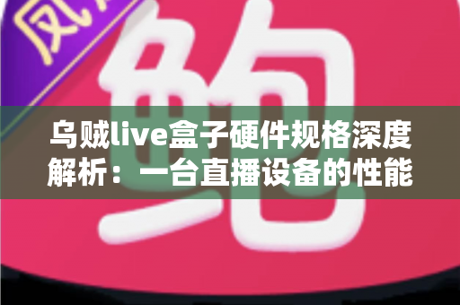 乌贼live盒子硬件规格深度解析:一台直播设备的性能密码全公开 乌贼live盒子硬件规格深度解析:一台直播设备的性能密码全公开
