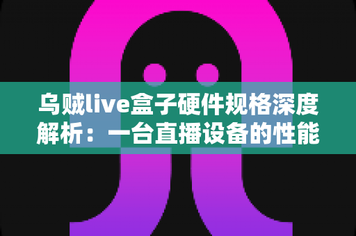 乌贼live盒子硬件规格深度解析:一台直播设备的性能密码全公开 乌贼live盒子硬件规格深度解析:一台直播设备的性能密码全公开