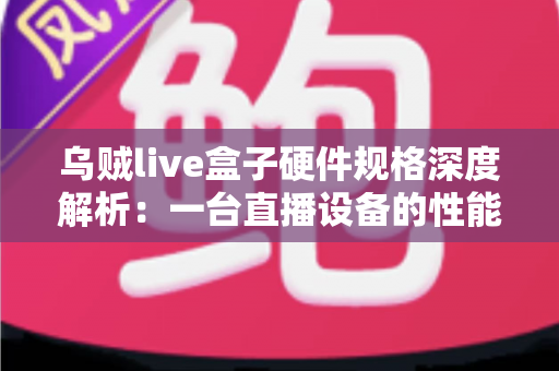 乌贼live盒子硬件规格深度解析：一台直播设备的性能密码全公开