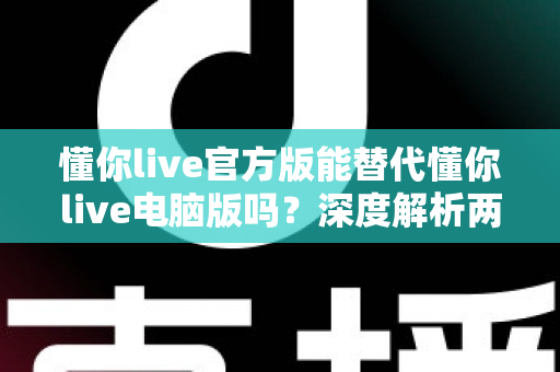 懂你live官方版能替代懂你live电脑版吗?深度解析两大版本的差异与选择指南 懂你live官方版能替代懂你live电脑版吗?深度解析两大版本的差异与选择指南
