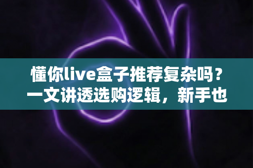 懂你live盒子推荐复杂吗？一文讲透选购逻辑，新手也能快速上手