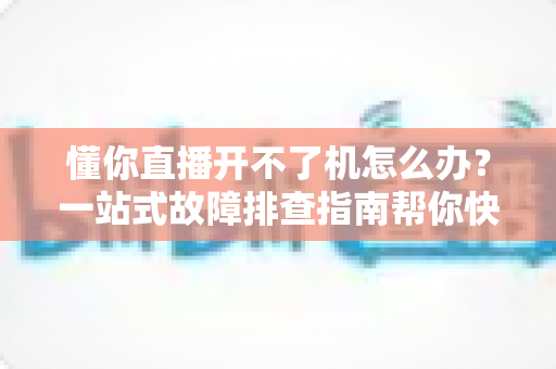 懂你直播开不了机怎么办?一站式故障排查指南帮你快速恢复观看体验 懂你直播开不了机怎么办?一站式故障排查指南帮你快速恢复观看体验