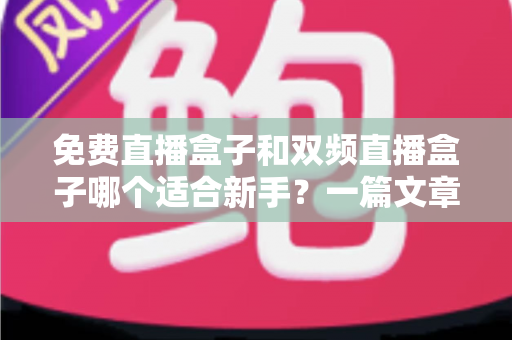 免费直播盒子和双频直播盒子哪个适合新手?一篇文章帮你做出明智选择 免费直播盒子和双频直播盒子哪个适合新手?一篇文章帮你做出明智选择