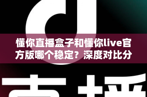 懂你直播盒子和懂你live官方版哪个稳定？深度对比分析帮你选出更稳的选择