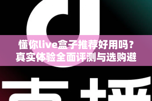 懂你live盒子推荐好用吗?真实体验全面评测与选购避坑指南 懂你live盒子推荐好用吗?真实体验全面评测与选购避坑指南
