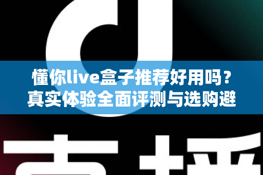 懂你live盒子推荐好用吗？真实体验全面评测与选购避坑指南