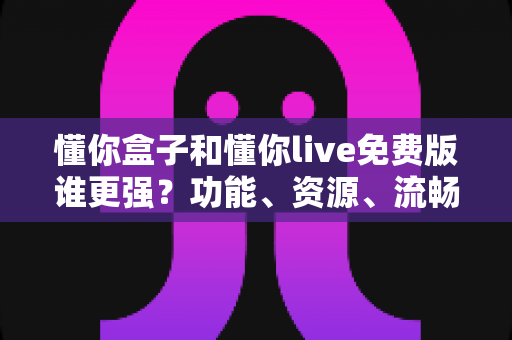 懂你盒子和懂你live免费版谁更强?功能、资源、流畅度全维度深度横评 懂你盒子和懂你live免费版谁更强?功能、资源、流畅度全维度深度横评