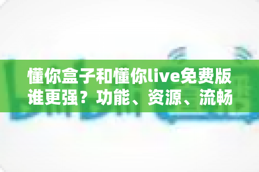 懂你盒子和懂你live免费版谁更强?功能、资源、流畅度全维度深度横评 懂你盒子和懂你live免费版谁更强?功能、资源、流畅度全维度深度横评