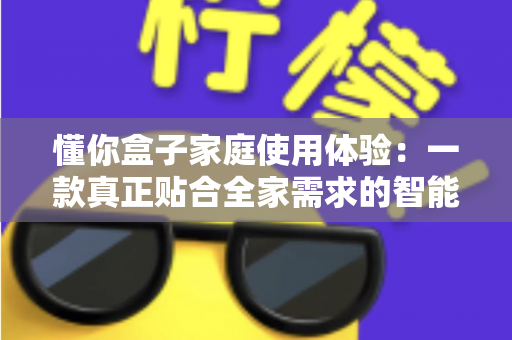 懂你盒子家庭使用体验：一款真正贴合全家需求的智能电视盒子深度评测