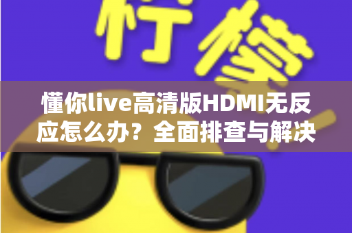 懂你live高清版HDMI无反应怎么办？全面排查与解决指南助您快速恢复观看