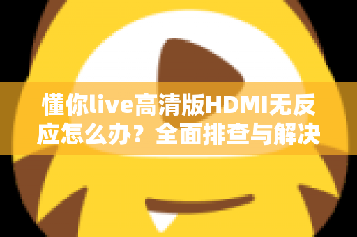 懂你live高清版HDMI无反应怎么办？全面排查与解决指南助您快速恢复观看